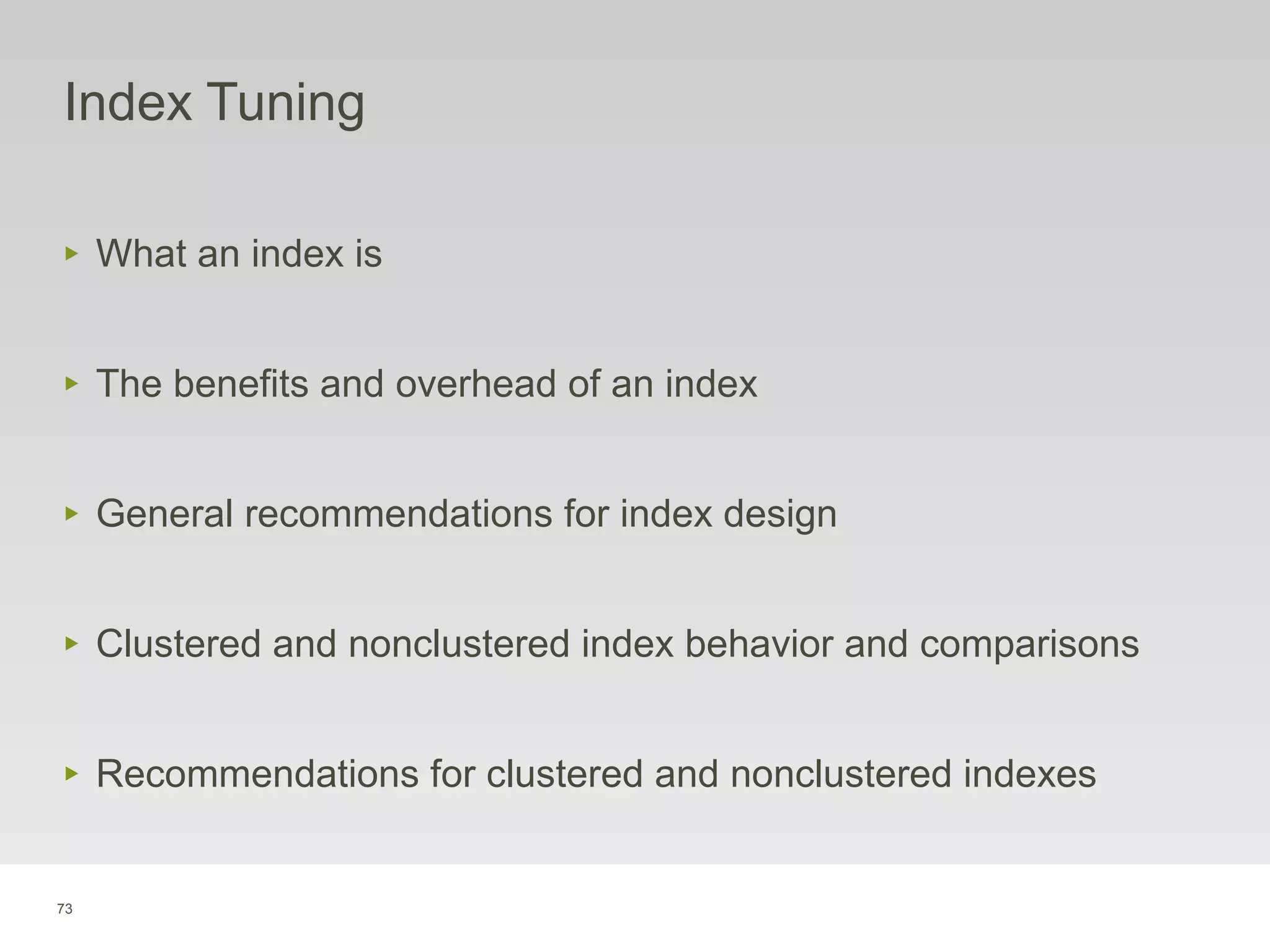 73
Index Tuning
‣ What an index is
‣ The benefits and overhead of an index
‣ General recommendations for index design
‣ Clustered and nonclustered index behavior and comparisons
‣ Recommendations for clustered and nonclustered indexes
 