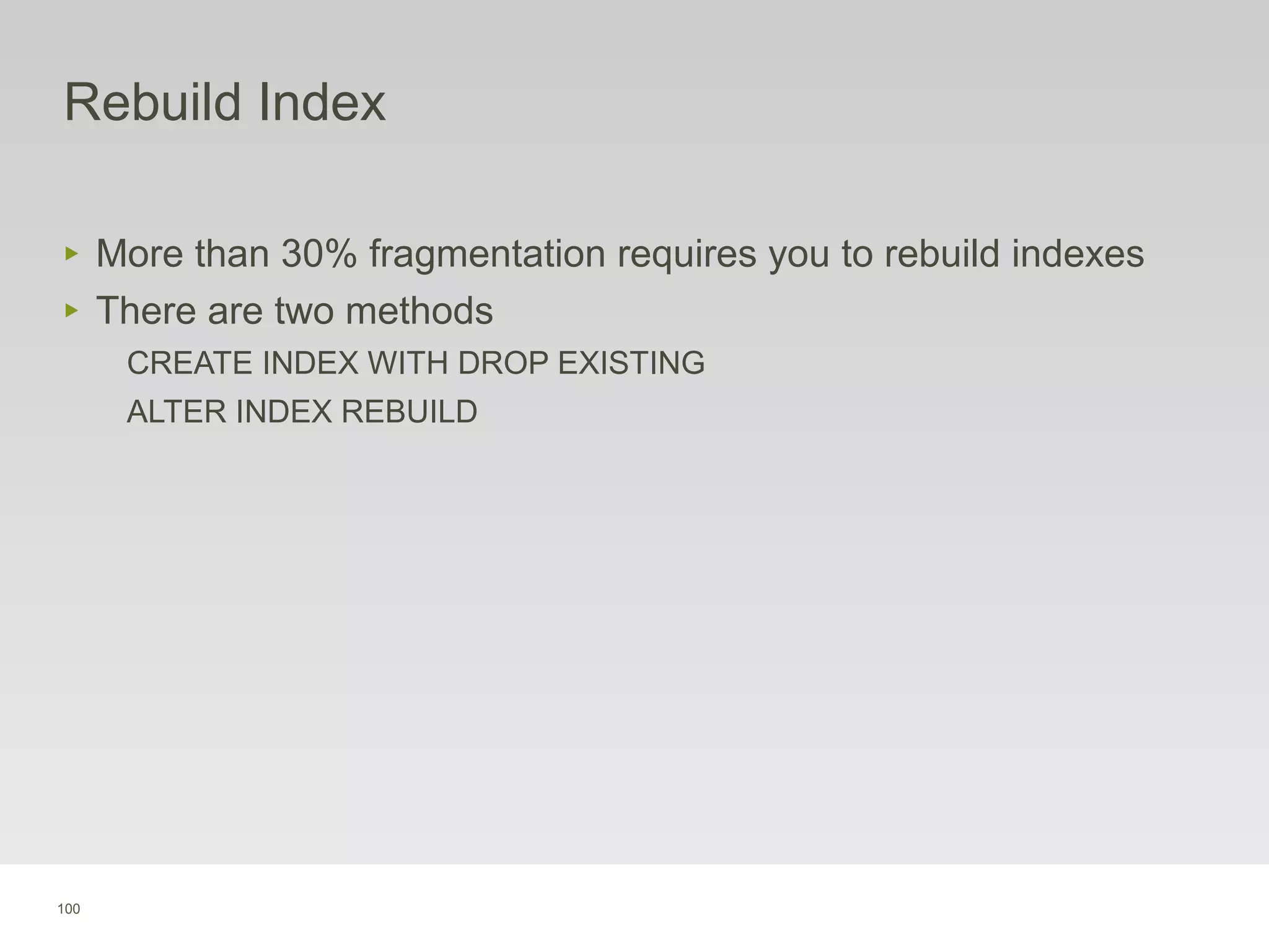 100
Rebuild Index
‣ More than 30% fragmentation requires you to rebuild indexes
‣ There are two methods
CREATE INDEX WITH DROP EXISTING
ALTER INDEX REBUILD
 