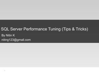 1
SQL Server Performance Tuning (Tips & Tricks)
By Nitin K
niting123@gmail.com
 