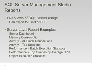 13
‣ Overviews of SQL Server usage
Can export to Excel or PDF
‣ Server-Level Report Examples:
Server Dashboard
Memory Consumption
Activity – All Block Transactions
Activity – Top Sessions
Performance – Batch Execution Statistics
Performance – Top Queries by Average CPU
Object Execution Statistics
SQL Server Management Studio
Reports
 