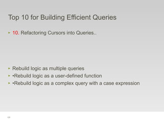 131
Top 10 for Building Efficient Queries
‣ 10. Refactoring Cursors into Queries..
‣ Rebuild logic as multiple queries
‣ •Rebuild logic as a user-defined function
‣ •Rebuild logic as a complex query with a case expression
 
