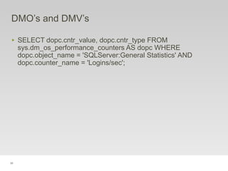 35
DMO’s and DMV’s
‣ SELECT dopc.cntr_value, dopc.cntr_type FROM
sys.dm_os_performance_counters AS dopc WHERE
dopc.object_name = 'SQLServer:General Statistics' AND
dopc.counter_name = 'Logins/sec';
 