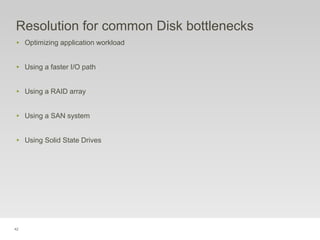 42
Resolution for common Disk bottlenecks
‣ Optimizing application workload
‣ Using a faster I/O path
‣ Using a RAID array
‣ Using a SAN system
‣ Using Solid State Drives
 