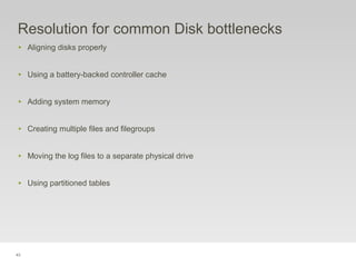 43
Resolution for common Disk bottlenecks
‣ Aligning disks properly
‣ Using a battery-backed controller cache
‣ Adding system memory
‣ Creating multiple files and filegroups
‣ Moving the log files to a separate physical drive
‣ Using partitioned tables
 