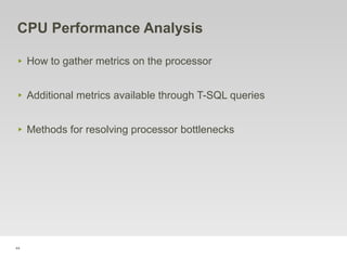 44
CPU Performance Analysis
‣ How to gather metrics on the processor
‣ Additional metrics available through T-SQL queries
‣ Methods for resolving processor bottlenecks
 