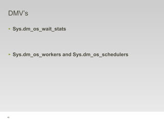 46
DMV’s
‣ Sys.dm_os_wait_stats
‣ Sys.dm_os_workers and Sys.dm_os_schedulers
 
