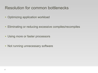 47
Resolution for common bottlenecks
‣ Optimizing application workload
‣ Eliminating or reducing excessive compiles/recompiles
‣ Using more or faster processors
‣ Not running unnecessary software
 
