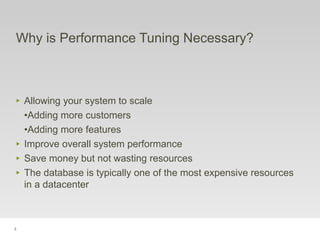 5
Why is Performance Tuning Necessary?
‣ Allowing your system to scale
•Adding more customers
•Adding more features
‣ Improve overall system performance
‣ Save money but not wasting resources
‣ The database is typically one of the most expensive resources
in a datacenter
 
