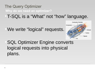 53
Why do we need an optimizer?
The Query Optimizer
•T-SQL is a “What” not “how” language.
•We write “logical” requests.
•SQL Optimizer Engine converts
logical requests into physical
plans.
 