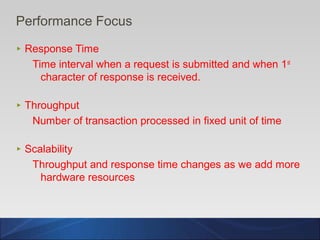 6
Performance Focus
‣ Response Time
Time interval when a request is submitted and when 1st
character of response is received.
‣ Throughput
Number of transaction processed in fixed unit of time
‣ Scalability
Throughput and response time changes as we add more
hardware resources
 