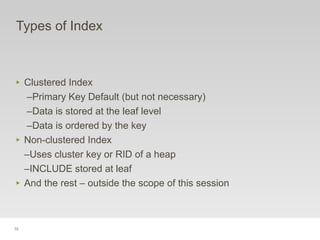 75
Types of Index
‣ Clustered Index
–Primary Key Default (but not necessary)
–Data is stored at the leaf level
–Data is ordered by the key
‣ Non-clustered Index
–Uses cluster key or RID of a heap
–INCLUDE stored at leaf
‣ And the rest – outside the scope of this session
 
