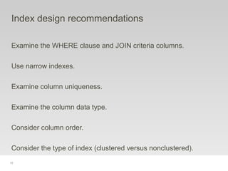 77
Index design recommendations
Examine the WHERE clause and JOIN criteria columns.
Use narrow indexes.
Examine column uniqueness.
Examine the column data type.
Consider column order.
Consider the type of index (clustered versus nonclustered).
 