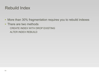 100
Rebuild Index
‣ More than 30% fragmentation requires you to rebuild indexes
‣ There are two methods
CREATE INDEX WITH DROP EXISTING
ALTER INDEX REBUILD
 