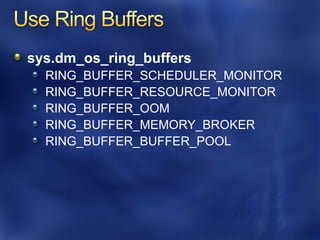sys.dm_os_ring_buffers
  RING_BUFFER_SCHEDULER_MONITOR
  RING_BUFFER_RESOURCE_MONITOR
  RING_BUFFER_OOM
  RING_BUFFER_MEMORY_BROKER
  RING_BUFFER_BUFFER_POOL
 