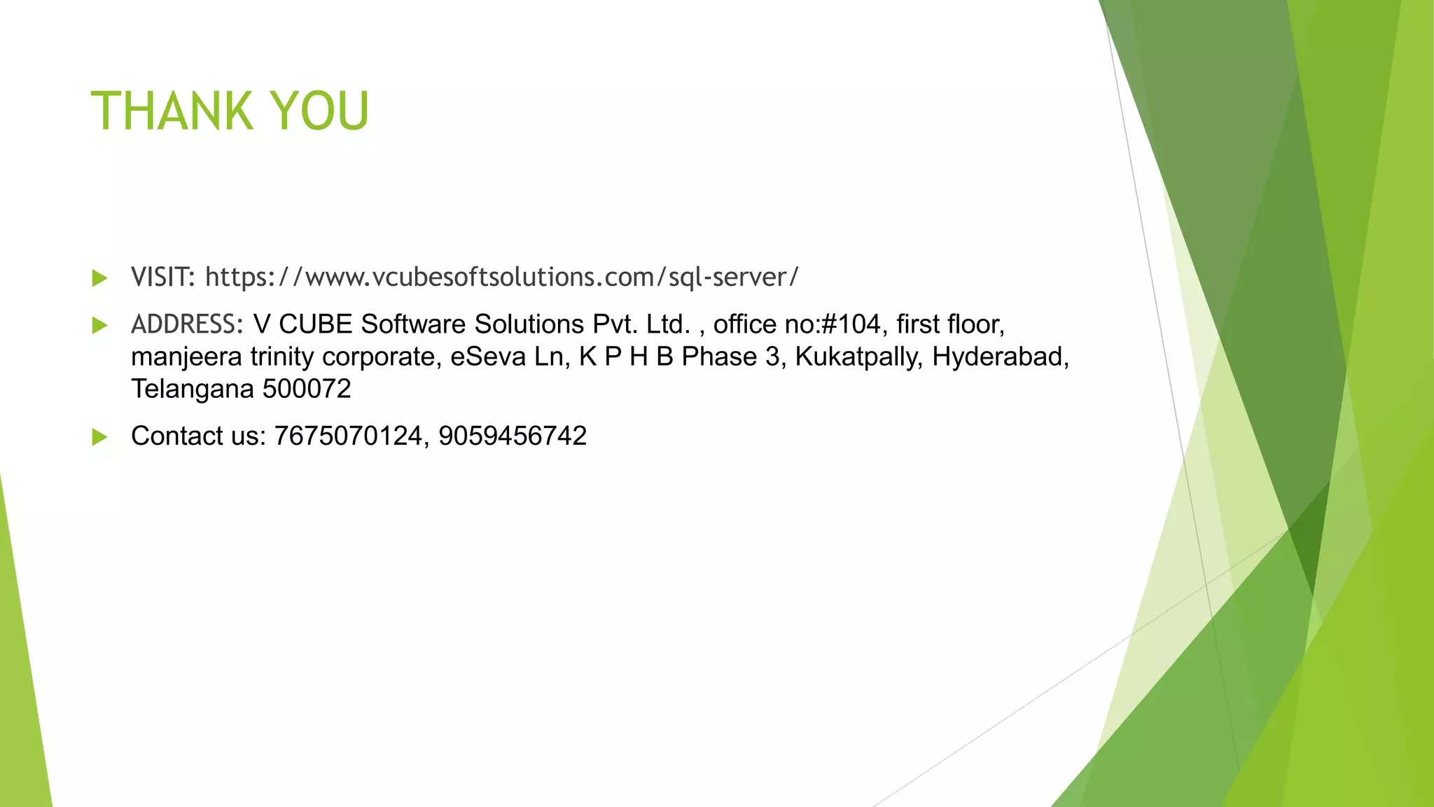 THANK YOU
 VISIT: https://www.vcubesoftsolutions.com/sql-server/
 ADDRESS: V CUBE Software Solutions Pvt. Ltd. , office no:#104, first floor,
manjeera trinity corporate, eSeva Ln, K P H B Phase 3, Kukatpally, Hyderabad,
Telangana 500072
 Contact us: 7675070124, 9059456742
 