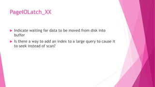 PageIOLatch_XX
 Indicate waiting for data to be moved from disk into
buffer
 Is there a way to add an index to a large query to cause it
to seek instead of scan?
 