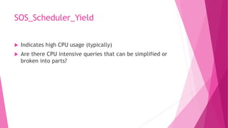 SOS_Scheduler_Yield
 Indicates high CPU usage (typically)
 Are there CPU intensive queries that can be simplified or
broken into parts?
 