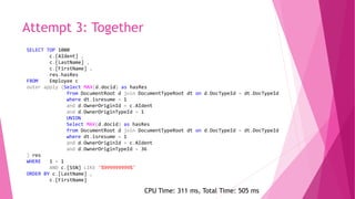 Attempt 3: Together
SELECT TOP 1000
c.[AIdent] ,
c.[LastName] ,
c.[FirstName] ,
res.hasRes
FROM Employee c
outer apply (Select MAX(d.docid) as hasRes
from DocumentRoot d join DocumentTypeRoot dt on d.DocTypeId = dt.DocTypeId
where dt.isresume = 1
and d.OwnerOriginId = c.AIdent
and d.OwnerOriginTypeId = 1
UNION
Select MAX(d.docid) as hasRes
from DocumentRoot d join DocumentTypeRoot dt on d.DocTypeId = dt.DocTypeId
where dt.isresume = 1
and d.OwnerOriginId = c.AIdent
and d.OwnerOriginTypeId = 36
) res
WHERE 1 = 1
AND c.[SSN] LIKE '%999999999%'
ORDER BY c.[LastName] ,
c.[FirstName]
CPU Time: 311 ms, Total Time: 505 ms
 