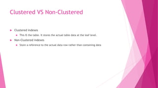 Clustered VS Non-Clustered
 Clustered indexes
 This IS the table. It stores the actual table data at the leaf level.
 Non-Clustered indexes
 Store a reference to the actual data row rather than containing data
 