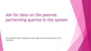Ask for data on the poorest
performing queries in the system
You may have better insights than your DBA on how these queries can be
improved
 
