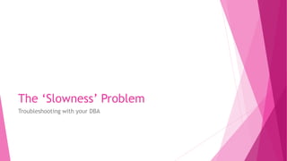 The ‘Slowness’ Problem
Troubleshooting with your DBA
 