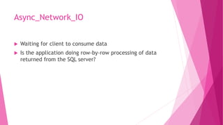 Async_Network_IO
 Waiting for client to consume data
 Is the application doing row-by-row processing of data
returned from the SQL server?
 