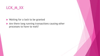 LCK_M_XX
 Waiting for a lock to be granted
 Are there long running transactions causing other
processes to have to wait?
 