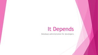 It Depends
Database administration for developers
 