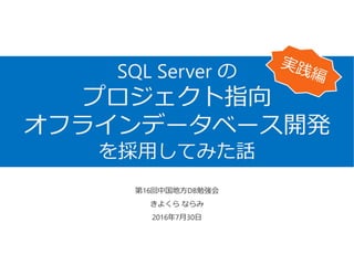 SQL Server の
プロジェクト指向
オフラインデータベース開発
を採用してみた話
第16回中国地方DB勉強会
きよくら ならみ
2016年7月30日
 