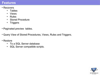 Features Recovers  Tables Views Rules  Stored Procedure Triggers Paginated preview  tables. Query View of Stored Procedures, Views, Rules and Triggers. Restore  To a SQL Server database SQL Server compatible scripts. 