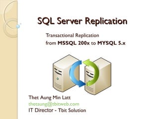 SQL Server Replication
Transactional Replication
from MSSQL 200x to MYSQL 5.x

Thet Aung Min Latt
thetaung@tbitweb.com
IT Director - Tbit Solution

 