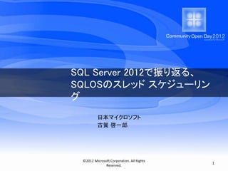 SQL Server 2012で振り返る、
SQLOSのスレッド スケジューリン
グ
          日本マイクロソフト
          古賀 啓一郎




 ©2012 Microsoft Corporation. All Rights
                                           1
              Reserved.
 