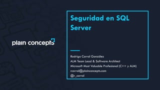 Seguridad en SQL
Server
Rodrigo Corral González
ALM Team Lead & Software Architect
Microsoft Most Valuable Profesional (C++ y ALM)
rcorral@plainconcepts.com
@r_corral
 