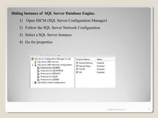 sunit@sunitkanyan.in 17
Hiding Instance of SQL Server Database Engine.
1) Open SSCM (SQL Server Configuration Manager)
2) Follow the SQL Server Network Configuration
3) Select a SQL Server Instance
4) Go for properties
 