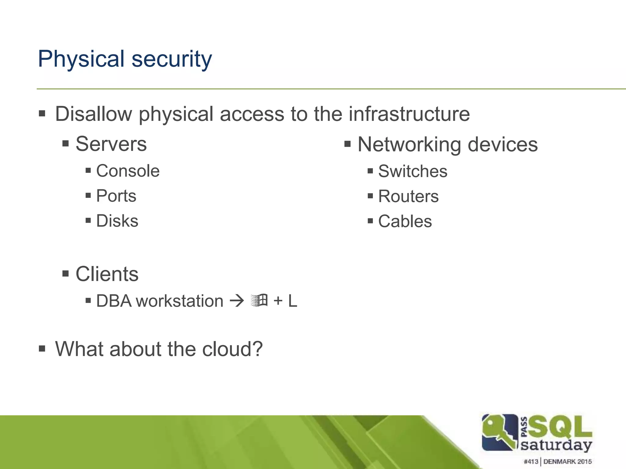Physical security  Disallow physical access to the infrastructure  Servers  Console  Ports  Disks  Clients  DBA workstation   + L  What about the cloud?  Networking devices  Switches  Routers  Cables 