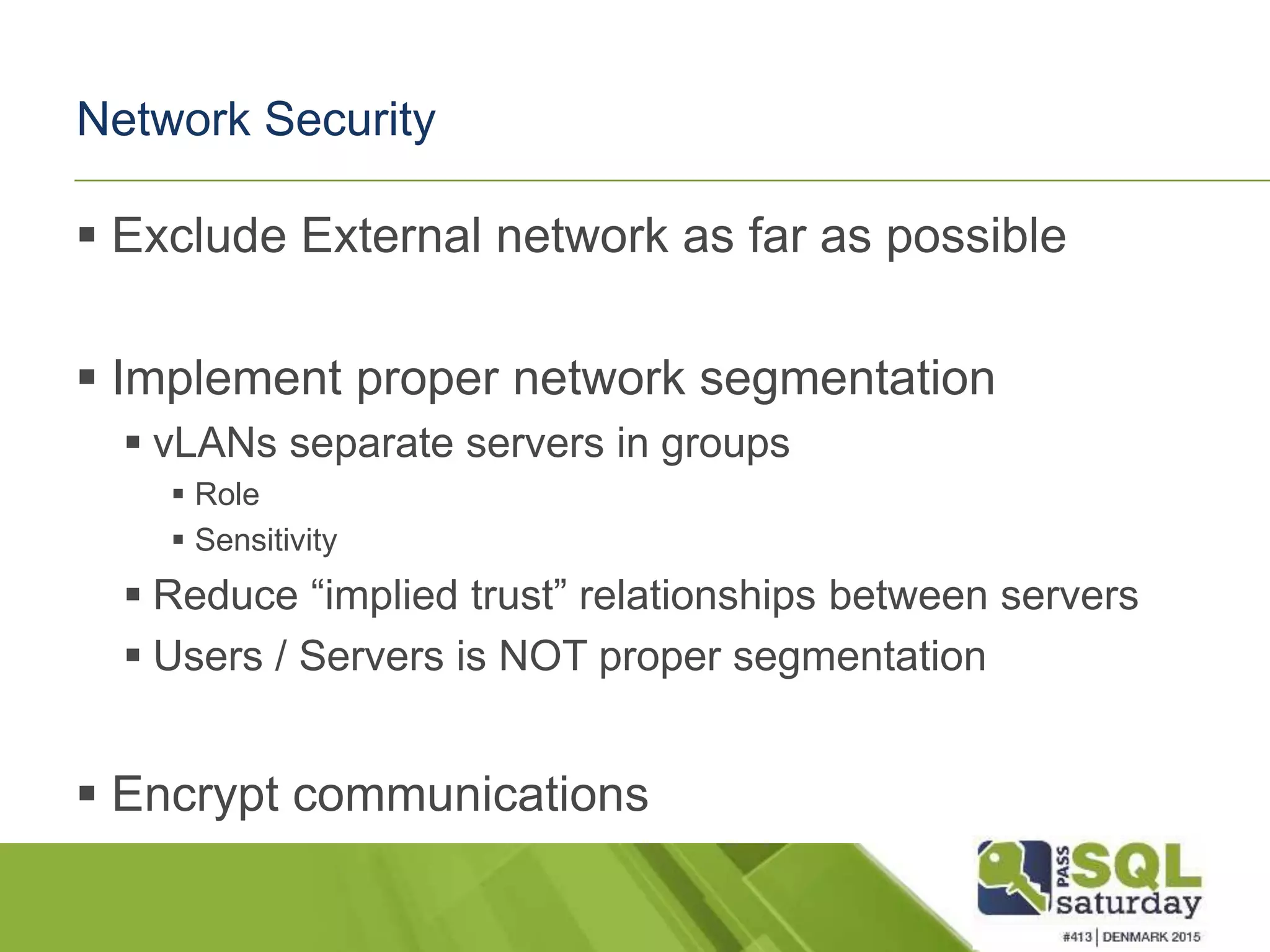 Network Security  Exclude External network as far as possible  Implement proper network segmentation  vLANs separate servers in groups  Role  Sensitivity  Reduce “implied trust” relationships between servers  Users / Servers is NOT proper segmentation  Encrypt communications 