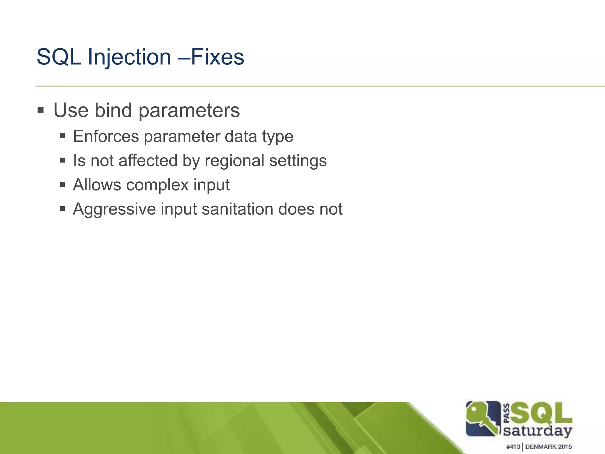 SQL Injection –Fixes  Use bind parameters  Enforces parameter data type  Is not affected by regional settings  Allows complex input  Aggressive input sanitation does not 