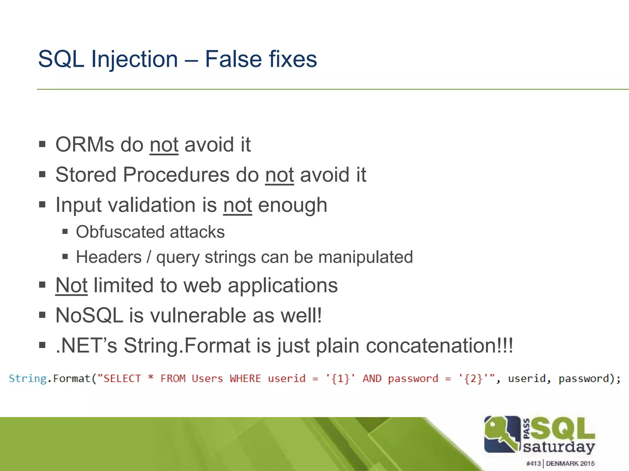 SQL Injection – False fixes  ORMs do not avoid it  Stored Procedures do not avoid it  Input validation is not enough  Obfuscated attacks  Headers / query strings can be manipulated  Not limited to web applications  NoSQL is vulnerable as well!  .NET’s String.Format is just plain concatenation!!! 