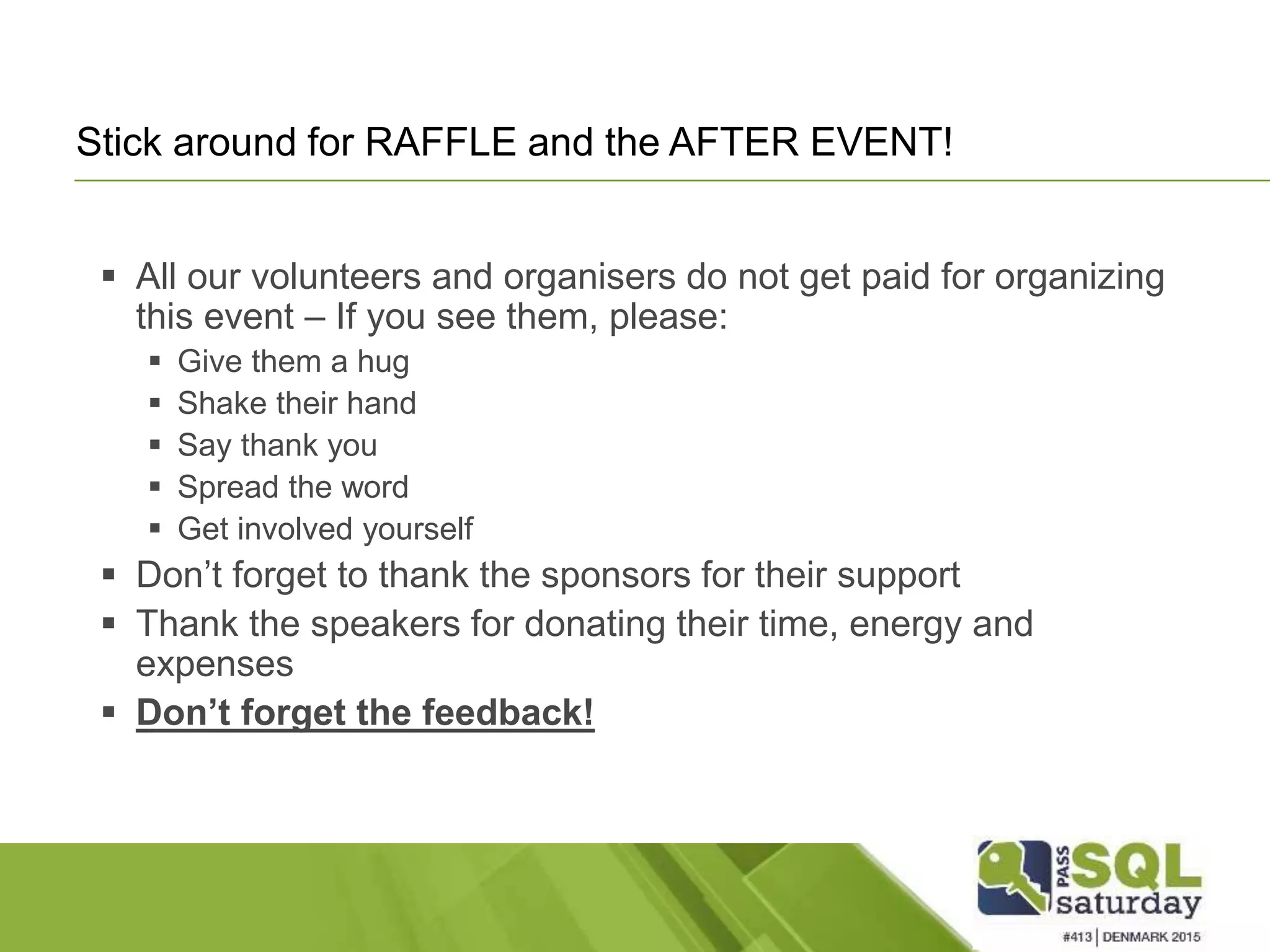 Stick around for RAFFLE and the AFTER EVENT!  All our volunteers and organisers do not get paid for organizing this event – If you see them, please:  Give them a hug  Shake their hand  Say thank you  Spread the word  Get involved yourself  Don’t forget to thank the sponsors for their support  Thank the speakers for donating their time, energy and expenses  Don’t forget the feedback! 