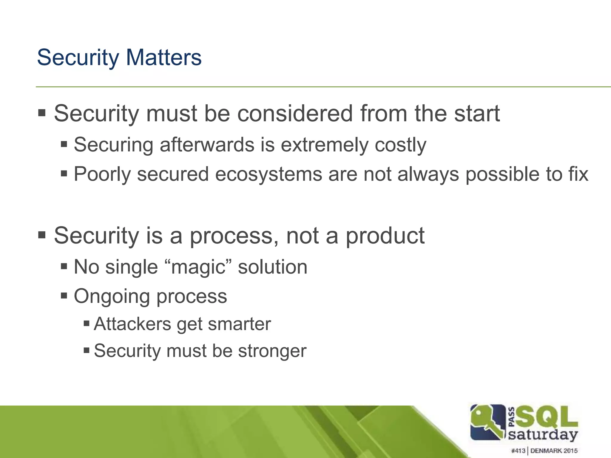 Security Matters  Security must be considered from the start  Securing afterwards is extremely costly  Poorly secured ecosystems are not always possible to fix  Security is a process, not a product  No single “magic” solution  Ongoing process  Attackers get smarter  Security must be stronger 