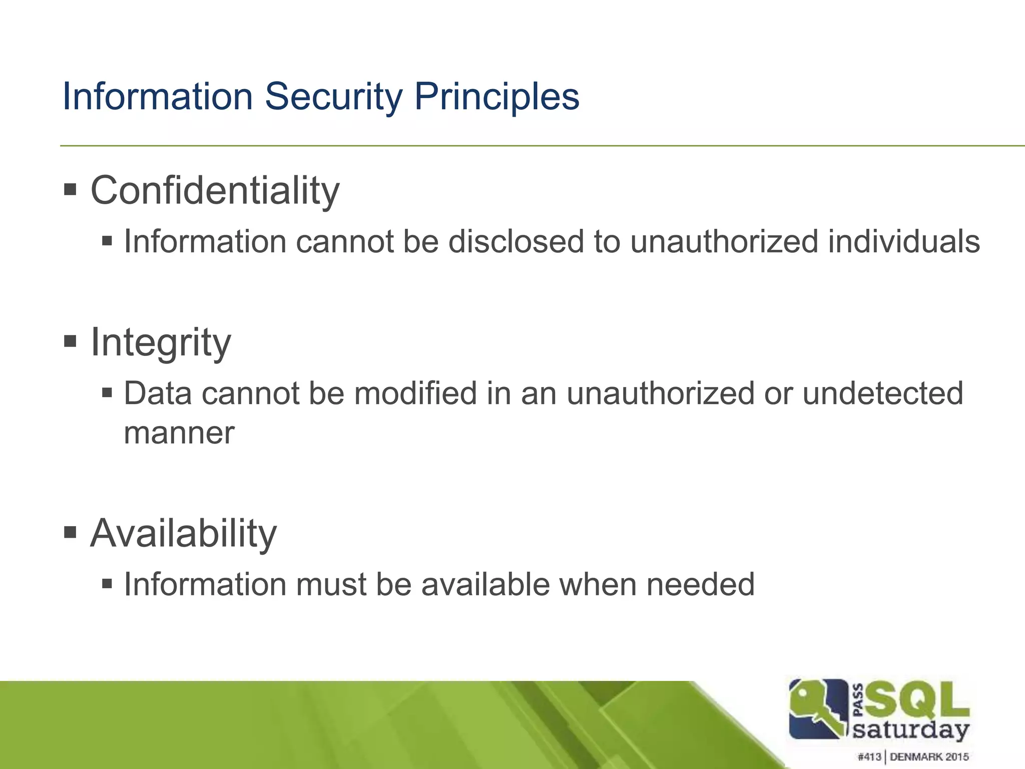 Information Security Principles  Confidentiality  Information cannot be disclosed to unauthorized individuals  Integrity  Data cannot be modified in an unauthorized or undetected manner  Availability  Information must be available when needed 