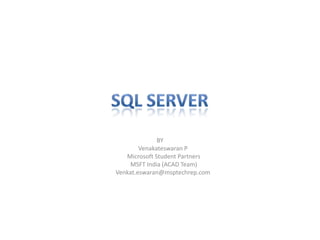 SQL SERVER BY  Venakateswaran P      Microsoft Student Partners      MSFT India (ACAD Team)     Venkat.eswaran@msptechrep.com 