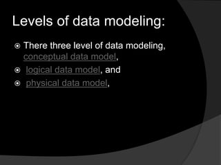 Levels of data modeling:
 There three level of data modeling,
conceptual data model,
 logical data model, and
 physical data model,
 