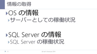 情報の取得
db tech showcase 201417
OS の情報
サーバーとしての稼働状況
SQL Server の情報
SQL Server の稼働状況
 