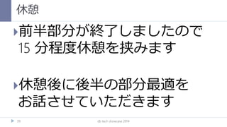 休憩
db tech showcase 201439
前半部分が終了しましたので
15 分程度休憩を挟みます
休憩後に後半の部分最適を
お話させていただきます
 