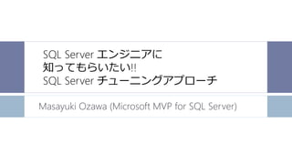 SQL Server エンジニアに
知ってもらいたい!!
SQL Server チューニングアプローチ
Masayuki Ozawa (Microsoft MVP for SQL Server)
 