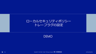 DEMO
2015/04/18System Center User Group Japan 12第 回勉強会15
ローカルセキュリティポリシー
トレーフラグの設定
 