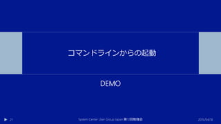 DEMO
2015/04/18System Center User Group Japan 12第 回勉強会21
コマンドラインからの起動
 