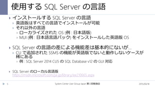 使用する SQL Server の言語
2015/04/18System Center User Group Japan 12第 回勉強会5
 インストールする SQL Server の言語
 英語版はすべての言語でインストールが可能
 それ以外の言語
 ローカライズされた OS (例 : 日本語版)
 MUI (例 : 日本語言語パック) をインストールした英語版 OS
 SQL Server の言語の差による機能差は基本的にないが…
 CU で追加された SSMS の機能が英語版でないと動作しないケースが
稀にある
 例 : SQL Server 2014 CU5 の SQL Database v12 の GUI 対応
 SQL Server のローカル言語版
https://msdn.microsoft.com/ja-jp/library/ee210665.aspx
 