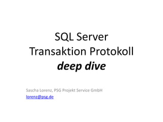 SQL Server
Transaktion Protokoll
deep dive
Sascha Lorenz, PSG Projekt Service GmbH
lorenz@psg.de
 